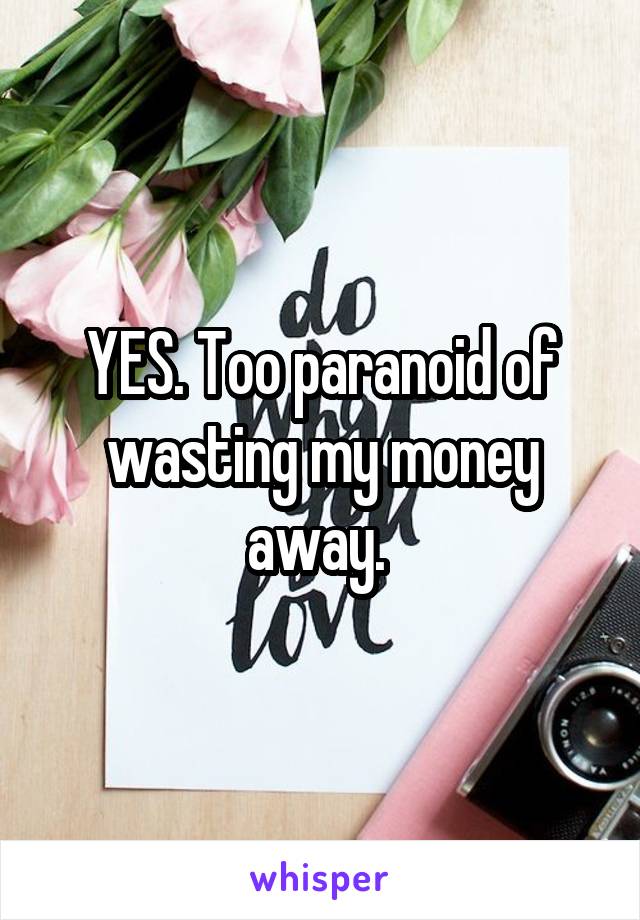 YES. Too paranoid of wasting my money away. 