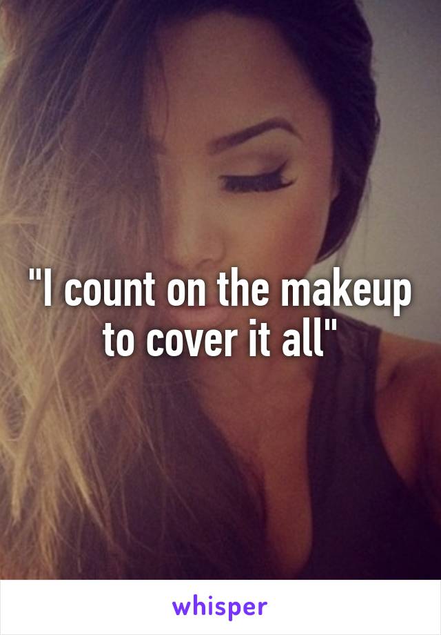 "I count on the makeup to cover it all"