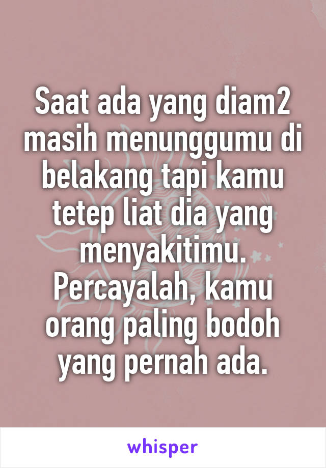 Saat ada yang diam2 masih menunggumu di belakang tapi kamu tetep liat dia yang menyakitimu. Percayalah, kamu orang paling bodoh yang pernah ada.