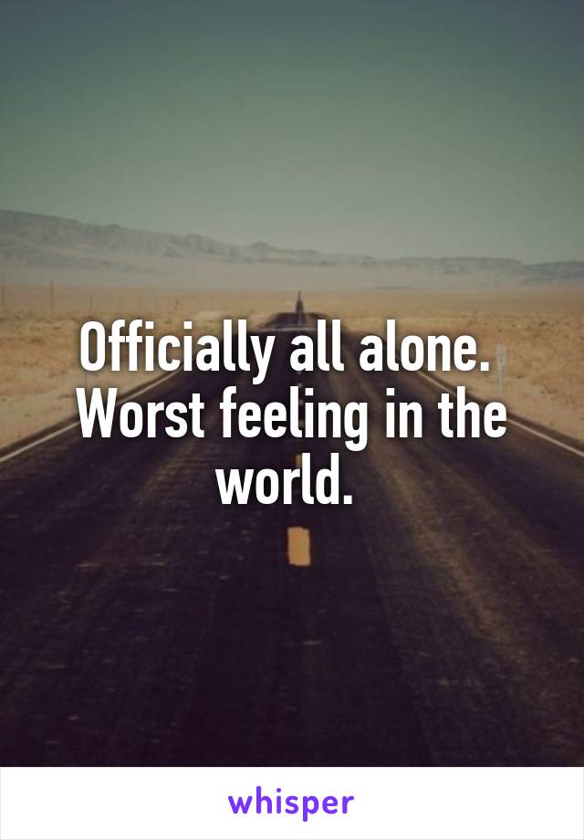 Officially all alone. 
Worst feeling in the world. 