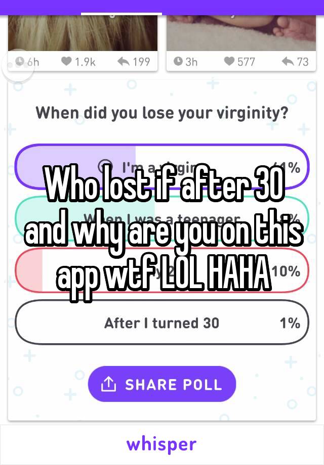 Who lost if after 30 and why are you on this app wtf LOL HAHA