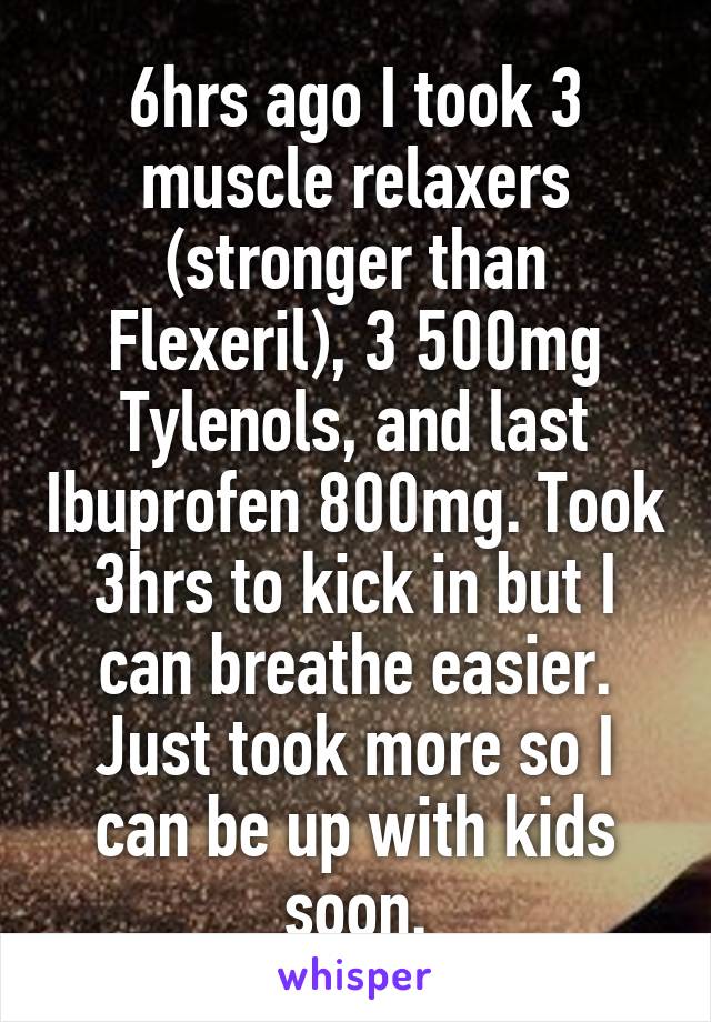 6hrs ago I took 3 muscle relaxers (stronger than Flexeril), 3 500mg Tylenols, and last Ibuprofen 800mg. Took 3hrs to kick in but I can breathe easier. Just took more so I can be up with kids soon.