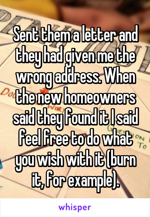 Sent them a letter and they had given me the wrong address. When the new homeowners said they found it I said feel free to do what you wish with it (burn it, for example).