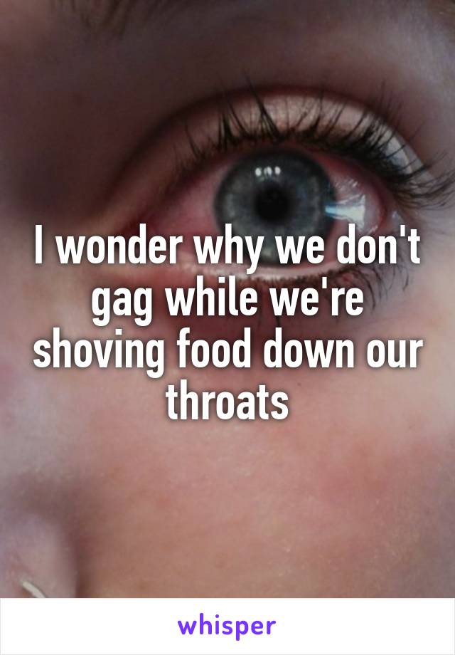 I wonder why we don't gag while we're shoving food down our throats