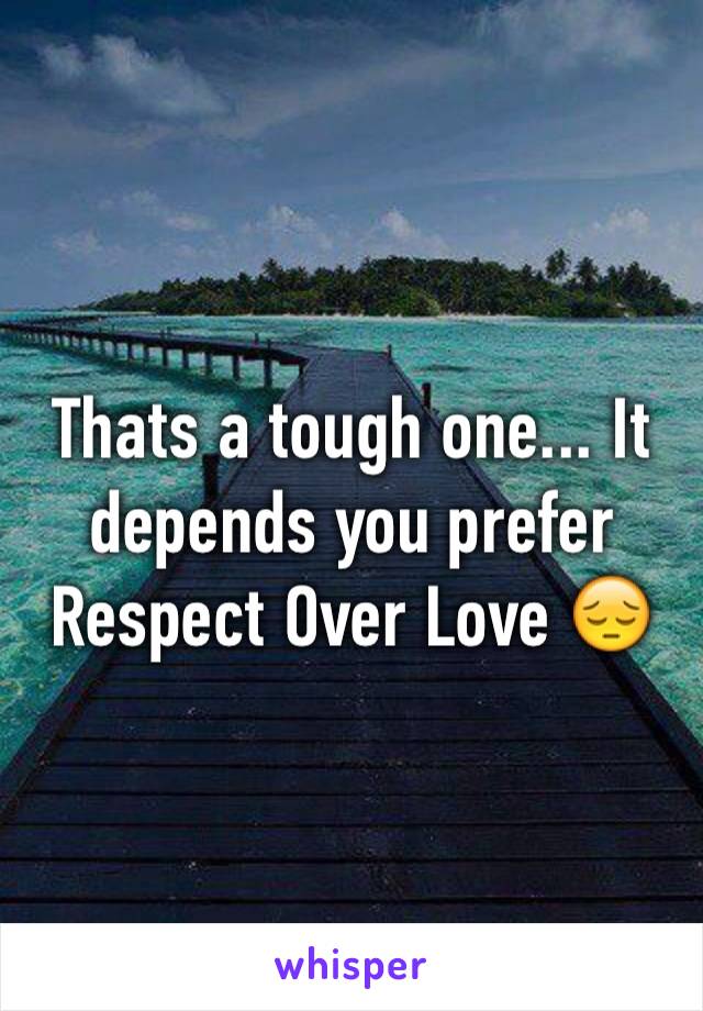 Thats a tough one... It depends you prefer Respect Over Love 😔