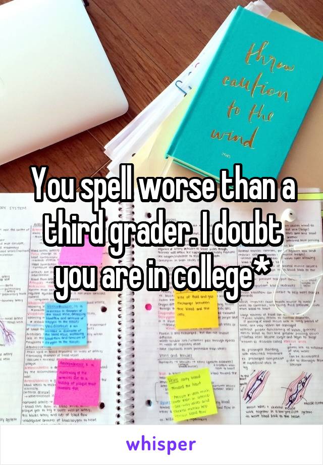 You spell worse than a third grader. I doubt you are in college*