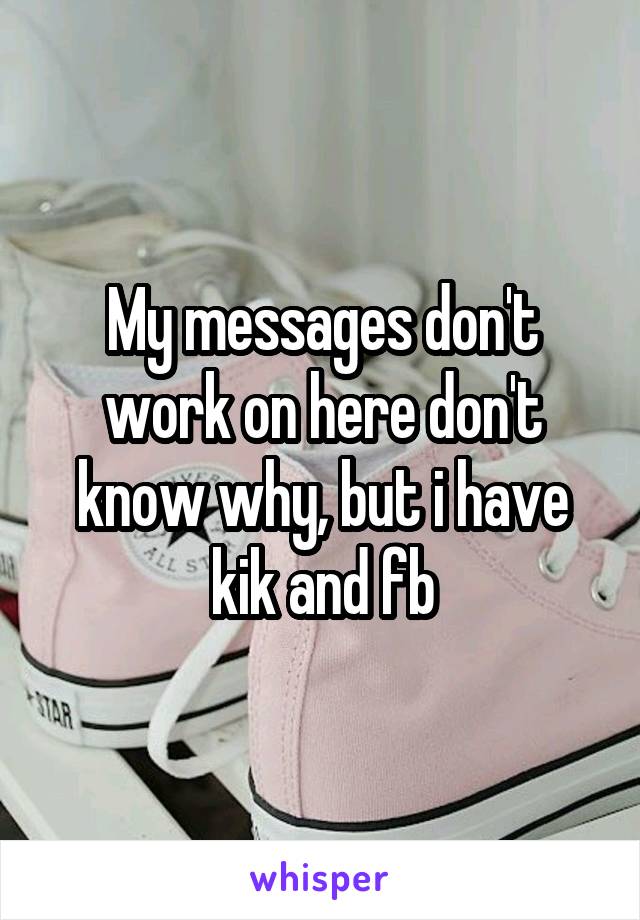 My messages don't work on here don't know why, but i have kik and fb