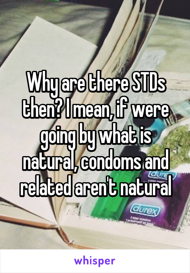 Why are there STDs then? I mean, if were going by what is natural, condoms and related aren't natural