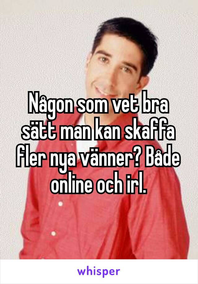 Någon som vet bra sätt man kan skaffa fler nya vänner? Både online och irl.