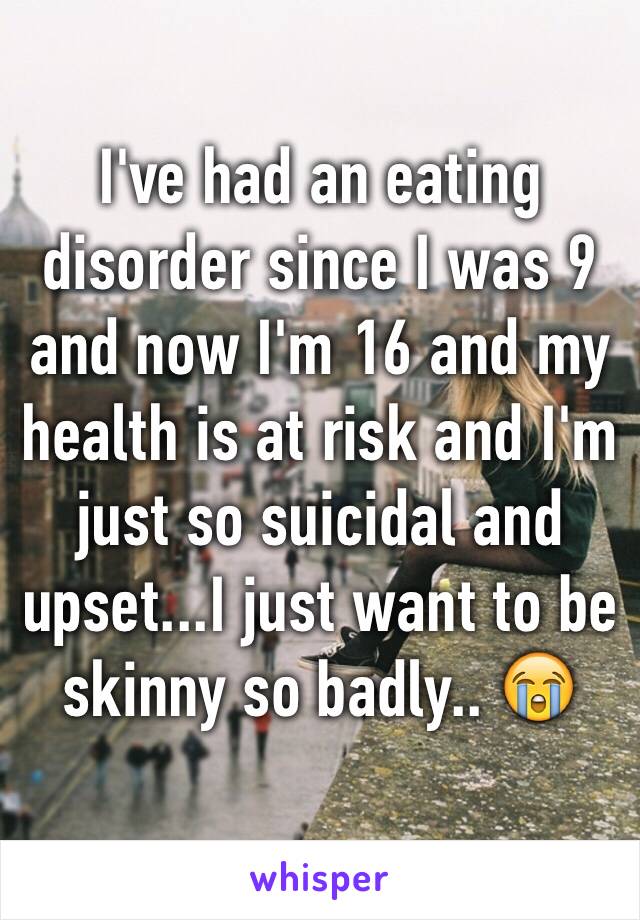 I've had an eating disorder since I was 9 and now I'm 16 and my health is at risk and I'm just so suicidal and upset...I just want to be skinny so badly.. 😭