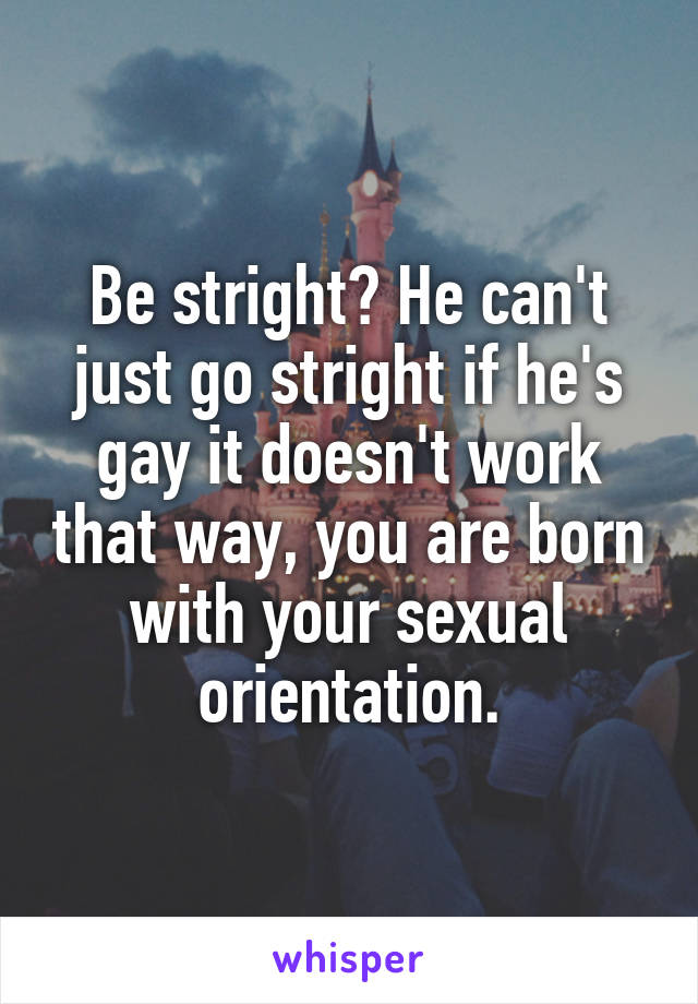 Be stright? He can't just go stright if he's gay it doesn't work that way, you are born with your sexual orientation.