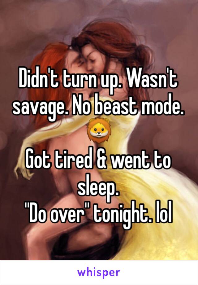 Didn't turn up. Wasn't savage. No beast mode.
🦁
Got tired & went to sleep.
"Do over" tonight. lol