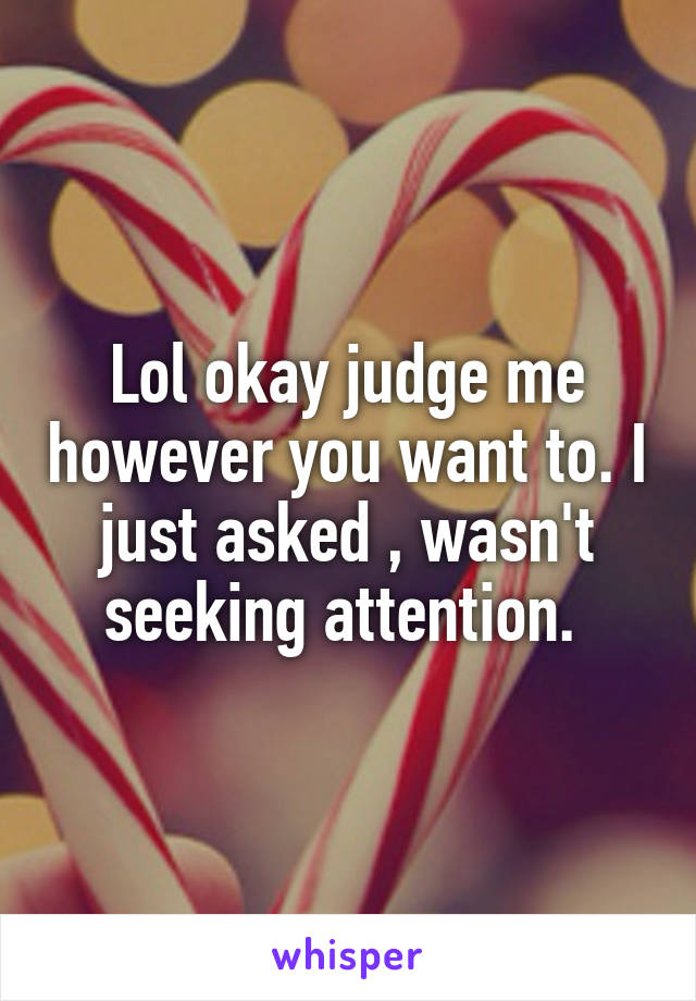 Lol okay judge me however you want to. I just asked , wasn't seeking attention. 