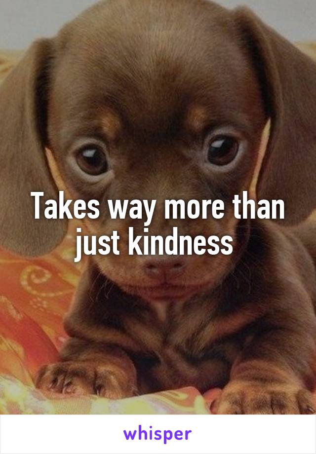 Takes way more than just kindness 