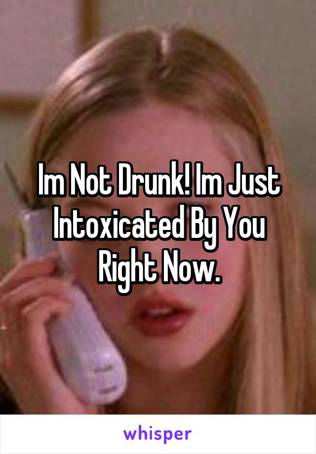 Im Not Drunk! Im Just Intoxicated By You Right Now.