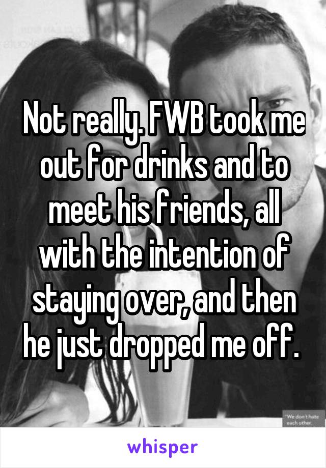 Not really. FWB took me out for drinks and to meet his friends, all with the intention of staying over, and then he just dropped me off. 