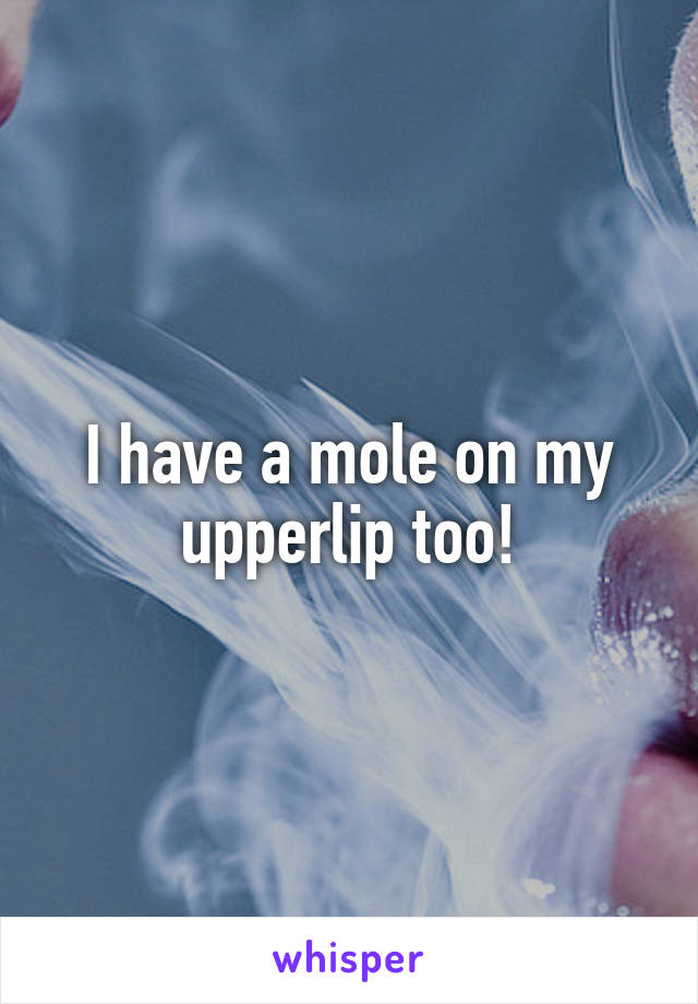 I have a mole on my upperlip too!