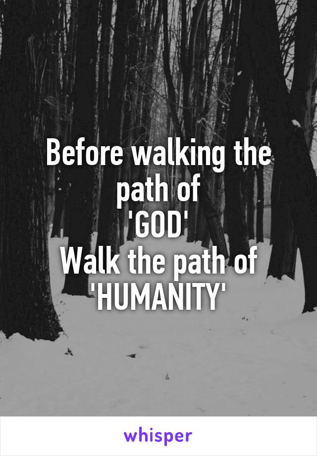 Before walking the path of
'GOD'
Walk the path of
'HUMANITY'