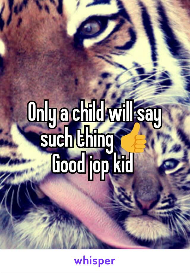 Only a child will say such thing 👍
Good jop kid 