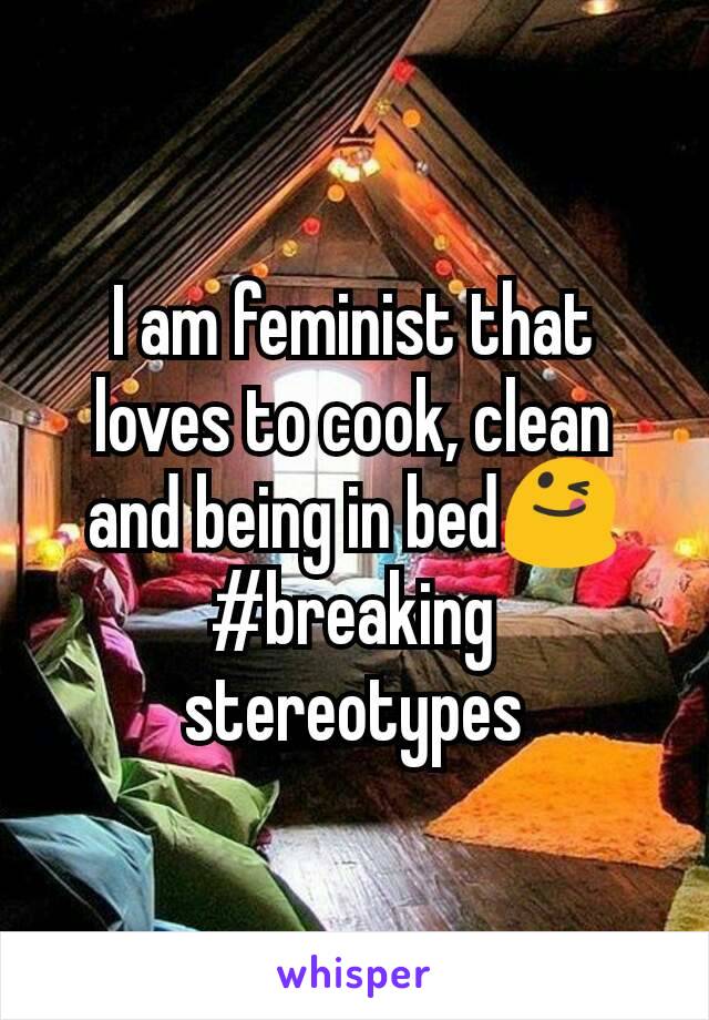 I am feminist that loves to cook, clean and being in bed😋 #breaking stereotypes