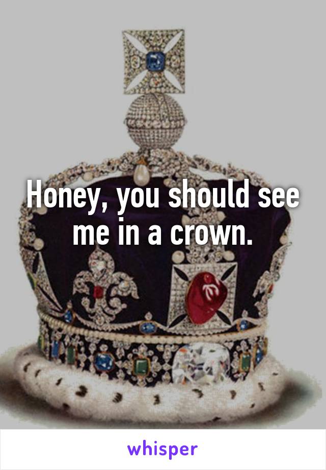 Honey, you should see me in a crown.
