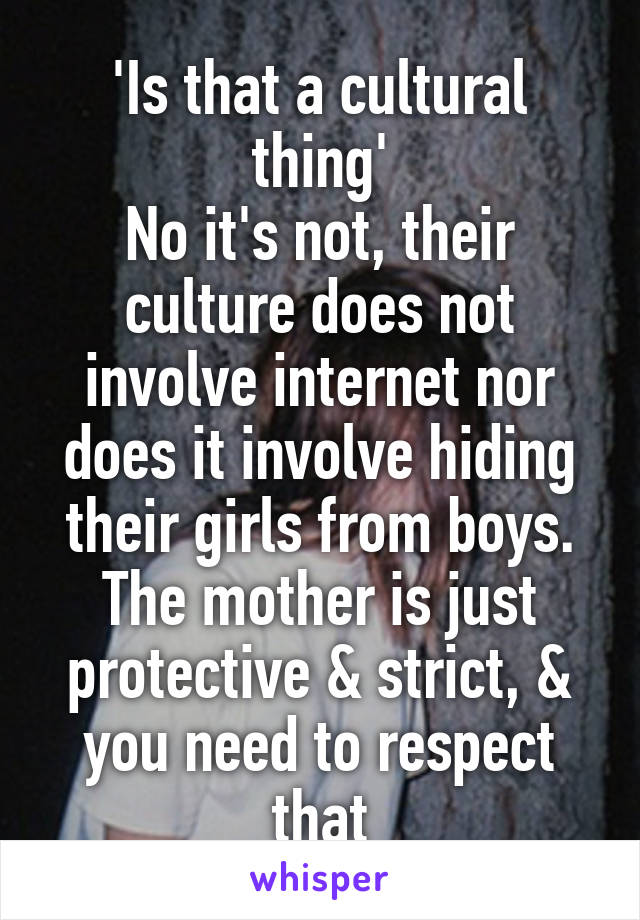 'Is that a cultural thing'
No it's not, their culture does not involve internet nor does it involve hiding their girls from boys. The mother is just protective & strict, & you need to respect that