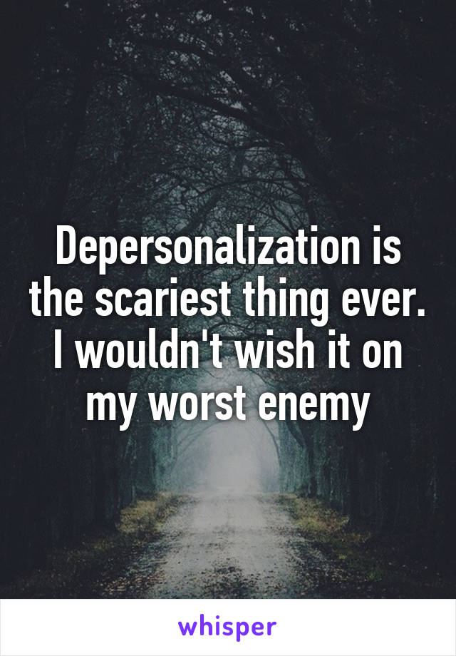 Depersonalization is the scariest thing ever. I wouldn't wish it on my worst enemy