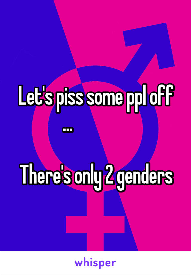 Let's piss some ppl off ...                

There's only 2 genders