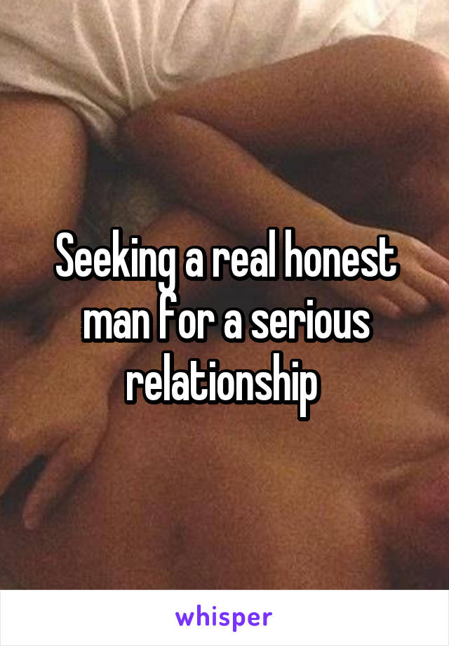 Seeking a real honest man for a serious relationship 