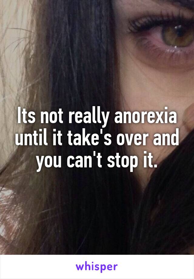 Its not really anorexia until it take's over and you can't stop it.