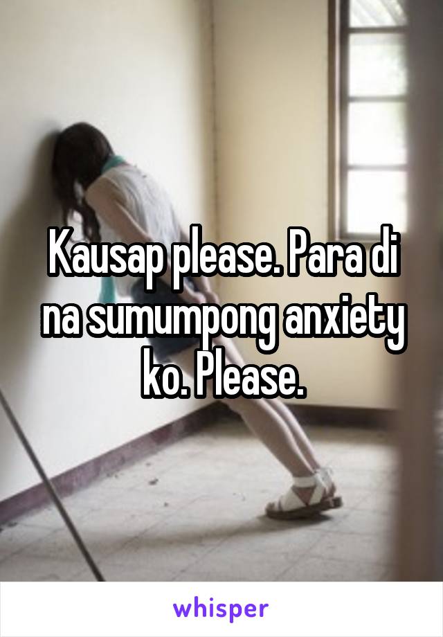 Kausap please. Para di na sumumpong anxiety ko. Please.