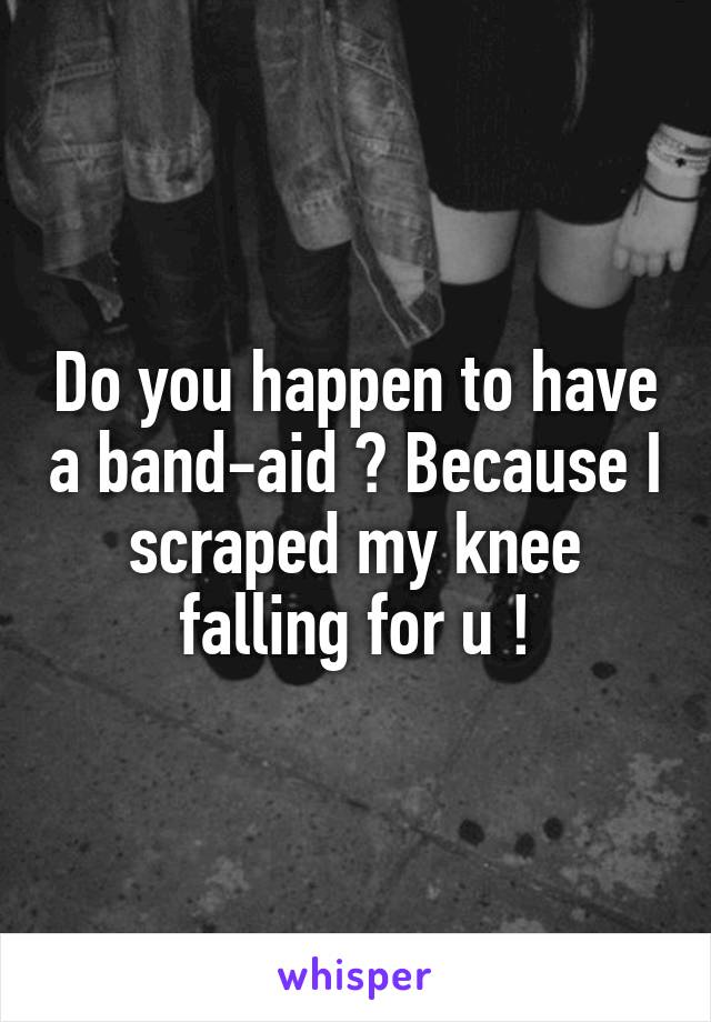 Do you happen to have a band-aid ? Because I scraped my knee falling for u !