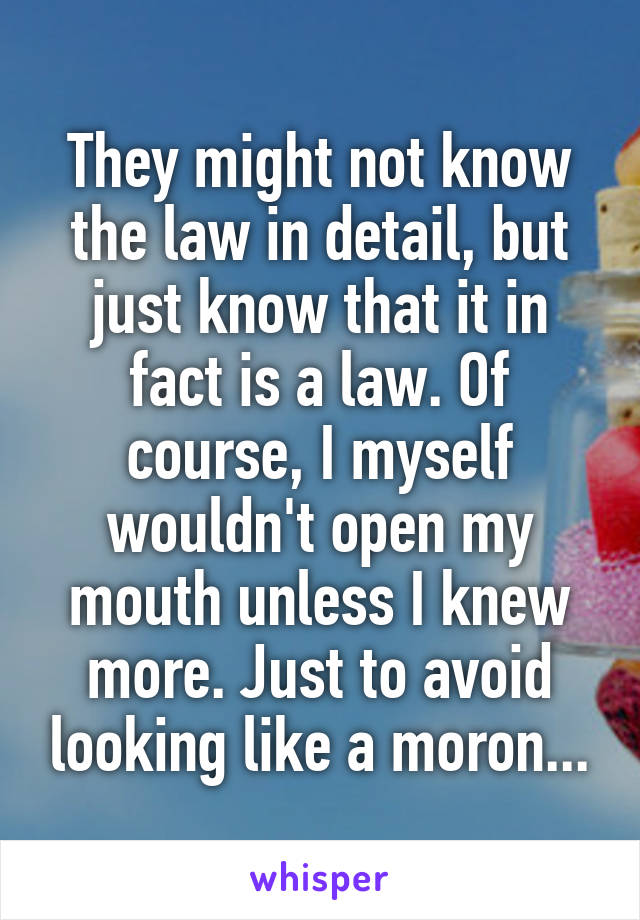 They might not know the law in detail, but just know that it in fact is a law. Of course, I myself wouldn't open my mouth unless I knew more. Just to avoid looking like a moron...