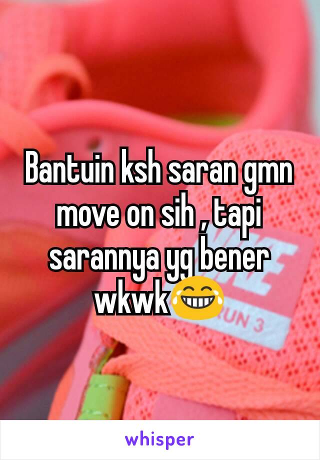 Bantuin ksh saran gmn move on sih , tapi sarannya yg bener wkwk😂