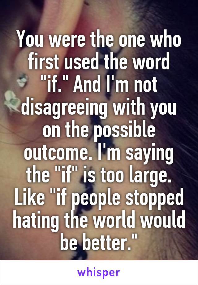 You were the one who first used the word "if." And I'm not disagreeing with you on the possible outcome. I'm saying the "if" is too large. Like "if people stopped hating the world would be better."