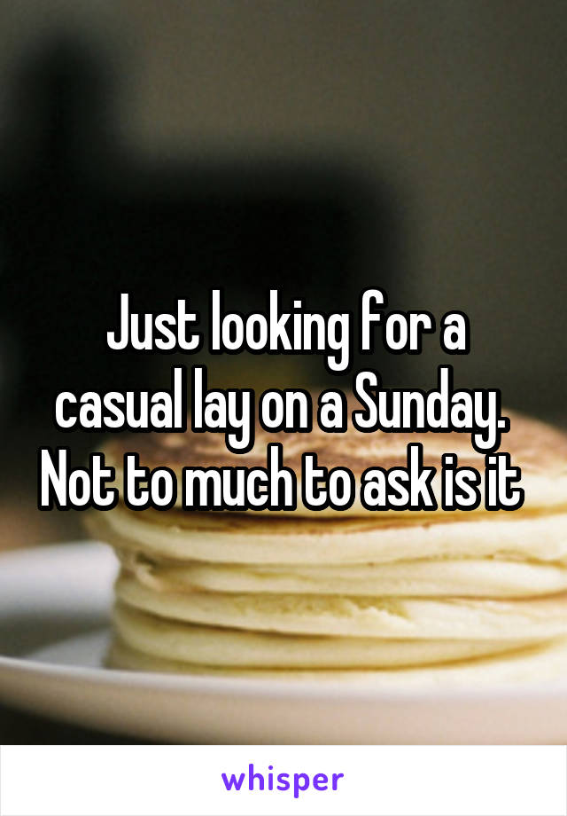 Just looking for a casual lay on a Sunday.  Not to much to ask is it 