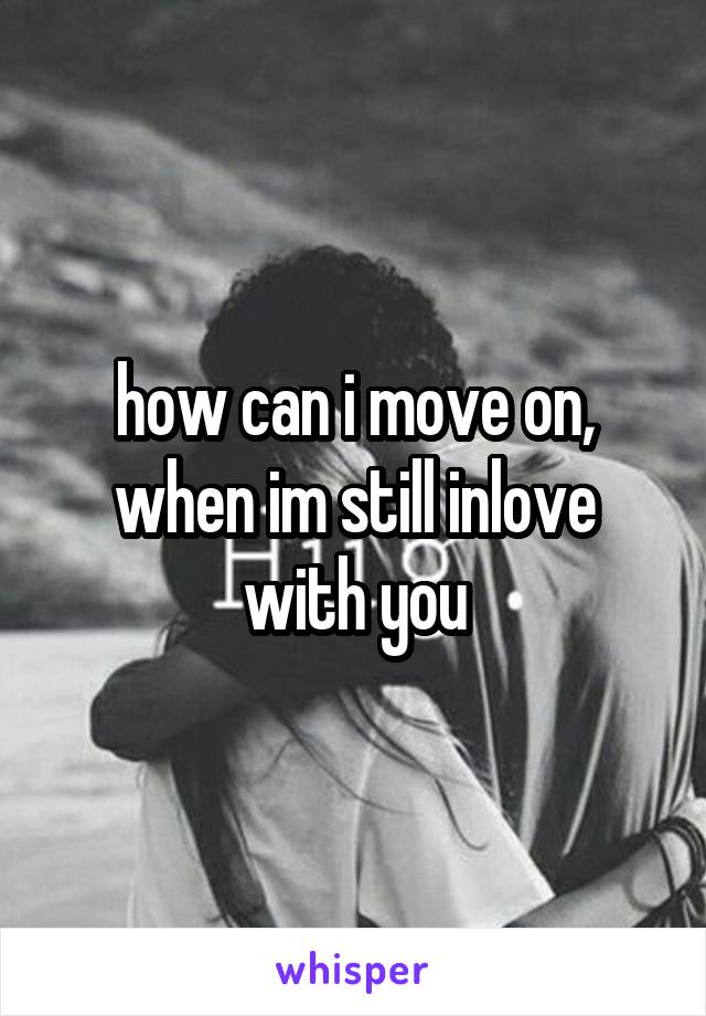 how can i move on, when im still inlove with you