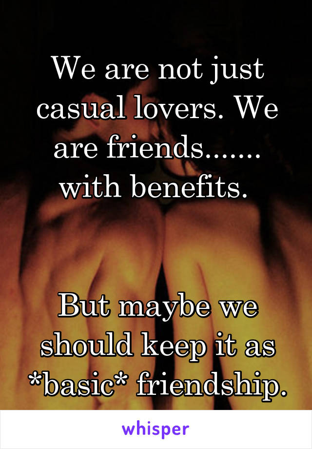 We are not just casual lovers. We are friends.......
with benefits. 


But maybe we should keep it as *basic* friendship.