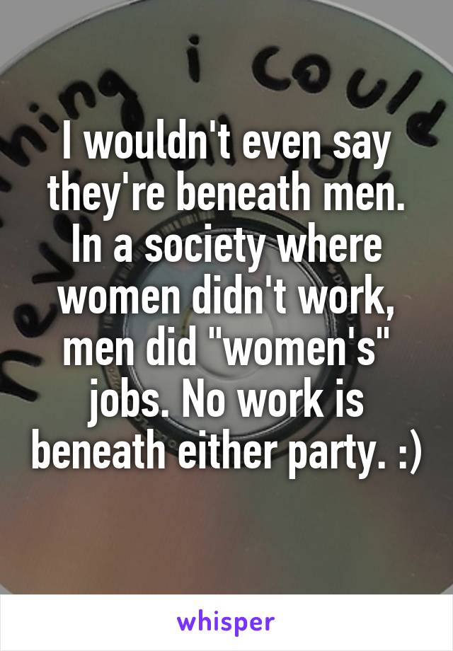 I wouldn't even say they're beneath men. In a society where women didn't work, men did "women's" jobs. No work is beneath either party. :) 