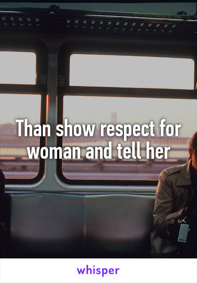 Than show respect for woman and tell her