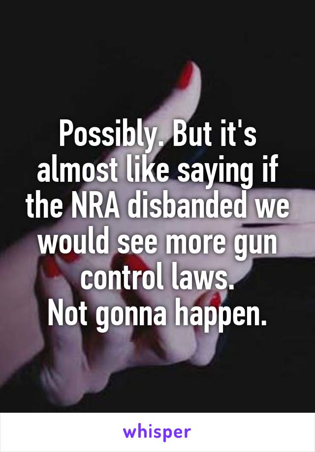 Possibly. But it's almost like saying if the NRA disbanded we would see more gun control laws.
Not gonna happen.