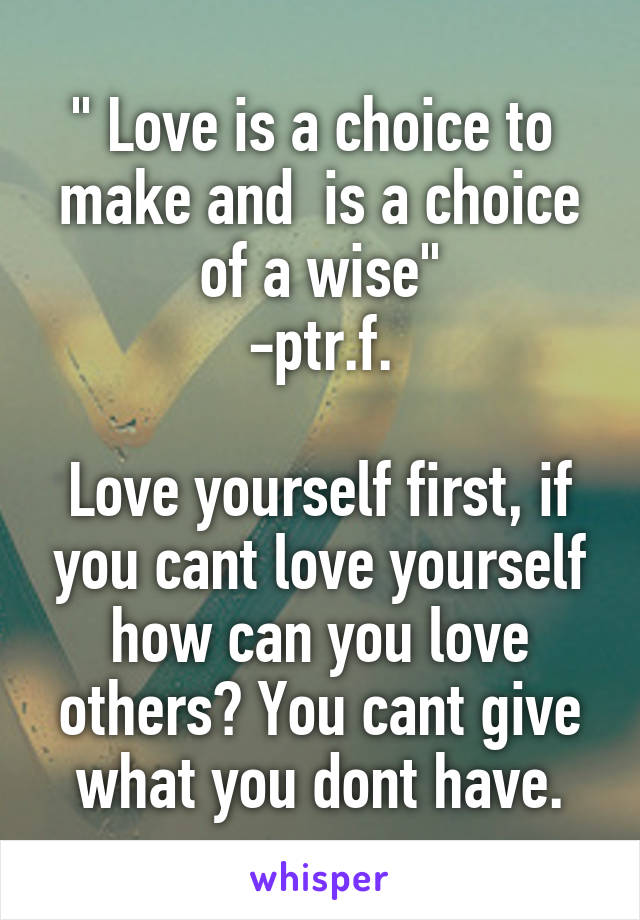 " Love is a choice to  make and  is a choice of a wise"
-ptr.f.

Love yourself first, if you cant love yourself how can you love others? You cant give what you dont have.