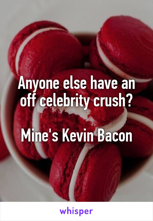 Anyone else have an off celebrity crush?

Mine's Kevin Bacon