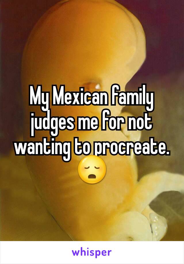 My Mexican family judges me for not wanting to procreate. 😳