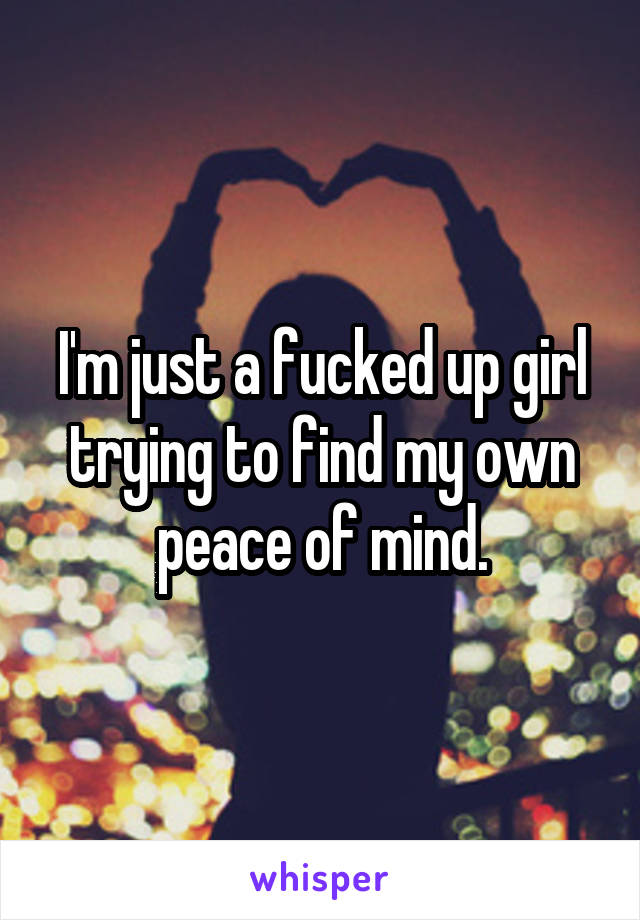 I'm just a fucked up girl trying to find my own peace of mind.