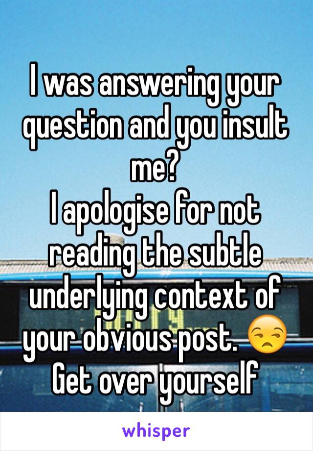 I was answering your question and you insult me? 
I apologise for not reading the subtle underlying context of your obvious post. 😒
Get over yourself 