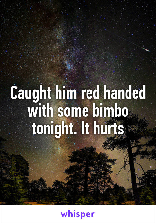 Caught him red handed with some bimbo tonight. It hurts