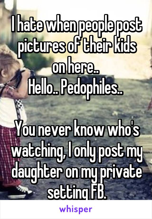 I hate when people post pictures of their kids on here.. 
Hello.. Pedophiles.. 

You never know who's watching, I only post my daughter on my private setting FB.