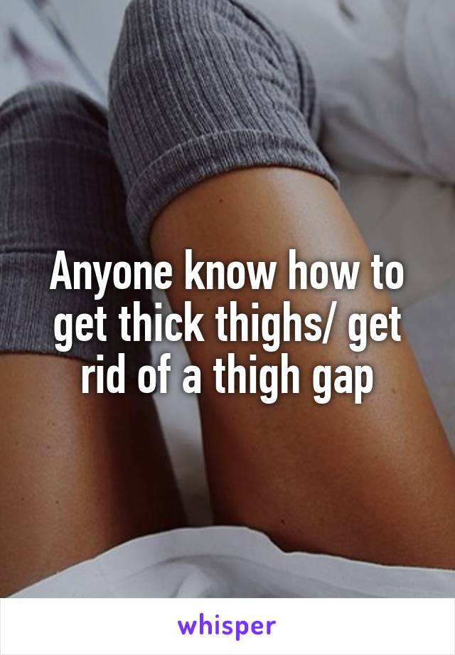 Anyone know how to get thick thighs/ get rid of a thigh gap