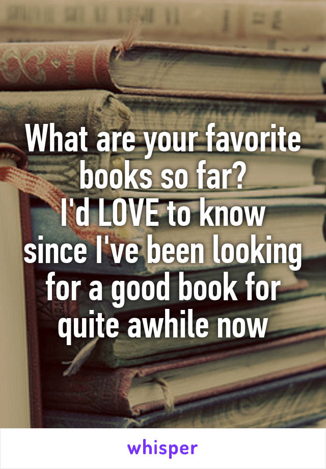 What are your favorite books so far?
I'd LOVE to know since I've been looking for a good book for quite awhile now